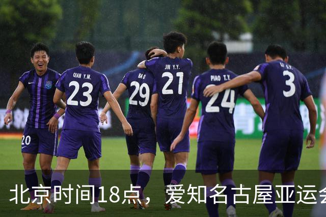 北京时间18点，爱知名古屋亚运会男足B组首轮在刈谷体育场开