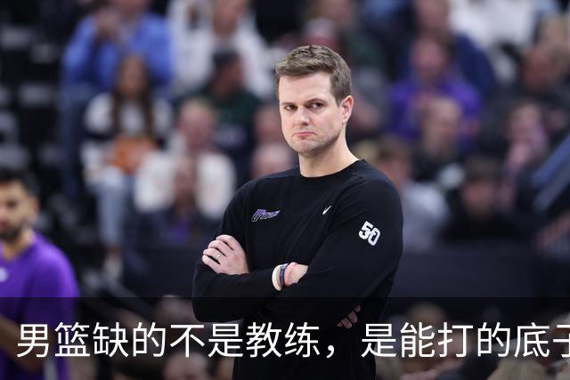 男篮缺的不是教练，是能打的底子！杜锋转岗讲师，杨鸣无国家队履历，李春江还在禁赛，铜牌战前谁都代替不了郭士强